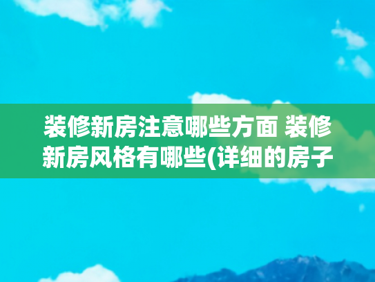 装修新房注意哪些方面 装修新房风格有哪些(详细的房子装修流程)