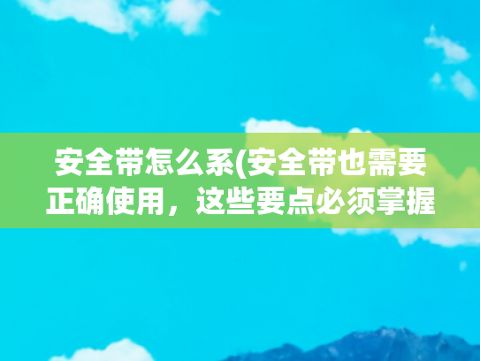 安全带怎么系(安全带也需要正确使用，这些要点必须掌握)