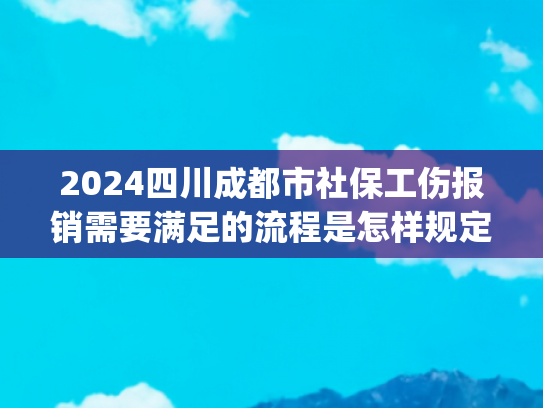 2024四川成都市社保工伤报销需要满足的流程是怎样规定的(参保员工被认定为工伤后，如何申领工伤待遇？)