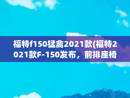 福特f150猛禽2021款(福特2021款F-150发布，前排座椅秒变床？)