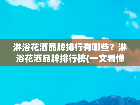 淋浴花洒品牌排行有哪些？淋浴花洒品牌排行榜(一文看懂淋浴喷头十大品牌，开启舒适沐浴新体验)