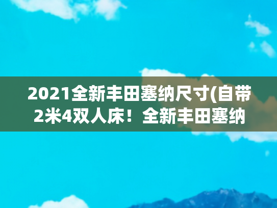 2021全新丰田塞纳尺寸(自带2米4双人床！全新丰田塞纳亮相，比GL8上档次，确定国产)