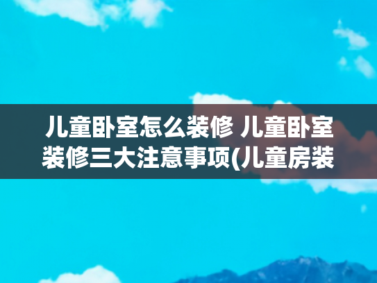 儿童卧室怎么装修 儿童卧室装修三大注意事项(儿童房装修全攻略，打造孩子的梦幻天地)