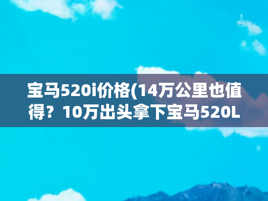 宝马520i价格(14万公里也值得？10万出头拿下宝马520Li，宜商宜家！)