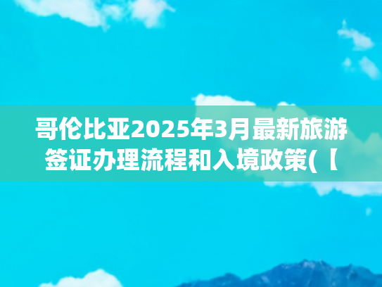 哥伦比亚2025年3月最新旅游签证办理流程和入境政策(【2025 最新】南美签证攻略！手把手教你搞定 12 国签证，畅游亚马逊)