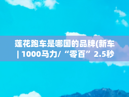 莲花跑车是哪国的品牌(新车 | 1000马力/“零百”2.5秒内，莲花跑车Theory 1概念超跑实拍)