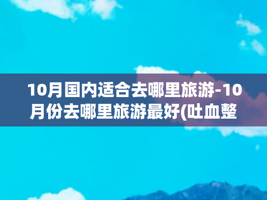 10月国内适合去哪里旅游-10月份去哪里旅游最好(吐血整理！中国最美的十个旅行地)