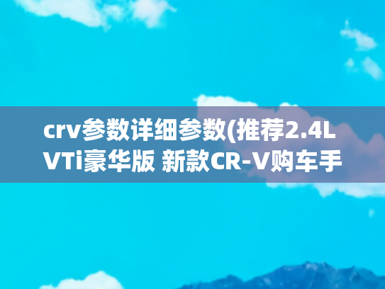 crv参数详细参数(推荐2.4L VTi豪华版 新款CR-V购车手册)