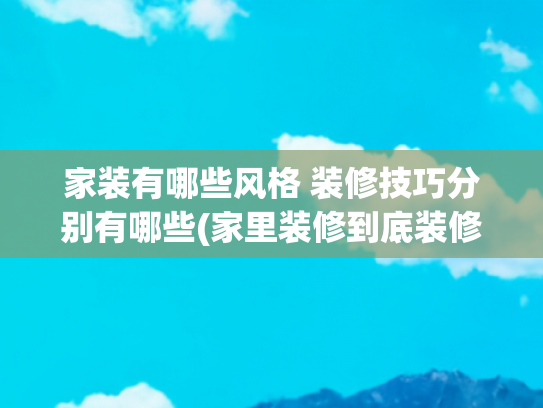 家装有哪些风格 装修技巧分别有哪些(家里装修到底装修什么风格最好)