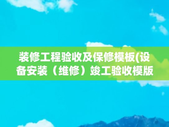 装修工程验收及保修模板(设备安装（维修）竣工验收模版)