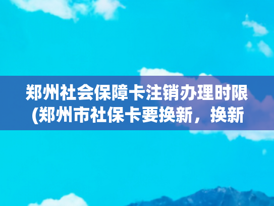 郑州社会保障卡注销办理时限(郑州市社保卡要换新，换新时间截止到明年1月底)