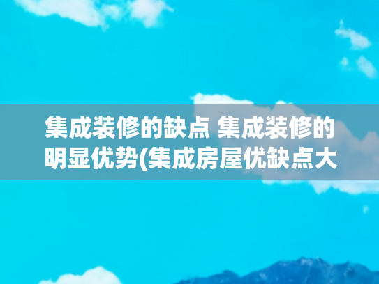 集成装修的缺点 集成装修的明显优势(集成房屋优缺点大公开：全方位解析新兴居住选择)
