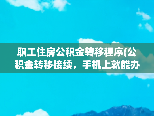 职工住房公积金转移程序(公积金转移接续，手机上就能办啦！（附操作指南）)