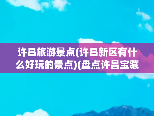 许昌旅游景点(许昌新区有什么好玩的景点)(盘点许昌宝藏旅游地，这十个景点绝了！)