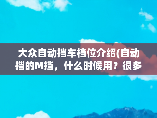 大众自动挡车档位介绍(自动挡的M挡，什么时候用？很多人车子开到报废都没用过)