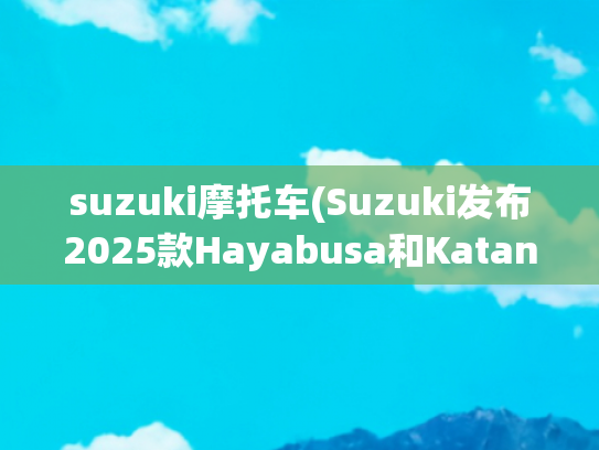 suzuki摩托车(Suzuki发布2025款Hayabusa和Katana全新配色，以色彩之名重塑传奇)