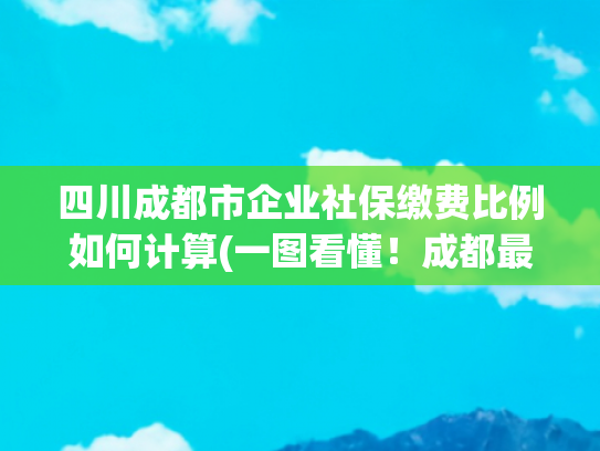 四川成都市企业社保缴费比例如何计算(一图看懂！成都最新社保缴费标准)