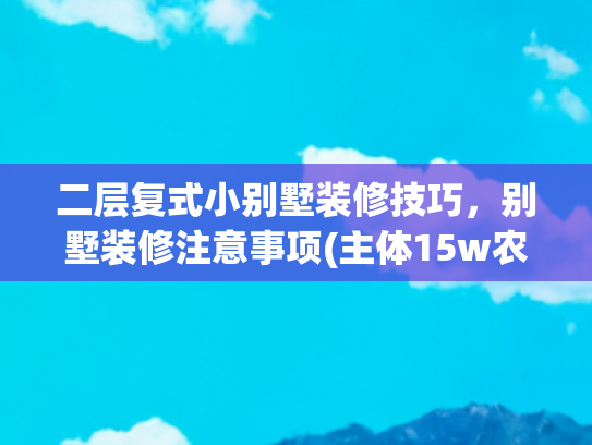 二层复式小别墅装修技巧，别墅装修注意事项(主体15w农村二层复式小别墅建房实景图记录带设计图)