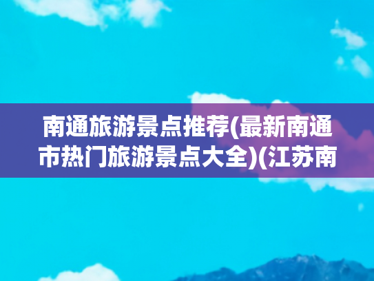 南通旅游景点推荐(最新南通市热门旅游景点大全)(江苏南通十大旅游景点攻略)