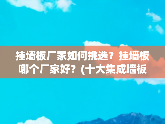 挂墙板厂家如何挑选？挂墙板哪个厂家好？(十大集成墙板有哪些集成墙板品牌的介绍)