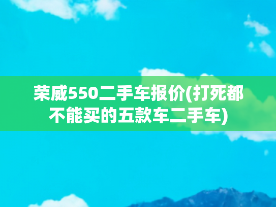 荣威550二手车报价(打死都不能买的五款车二手车)