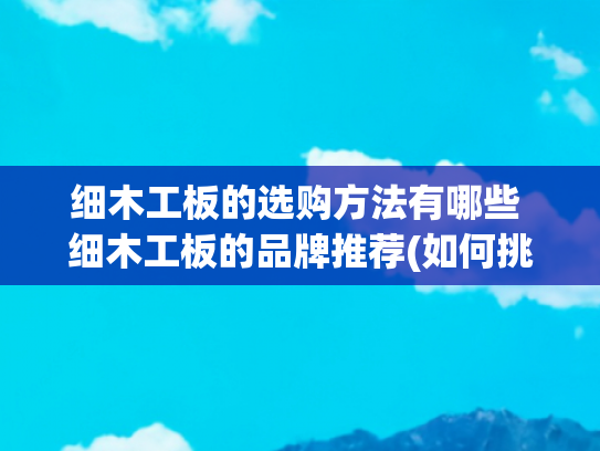 细木工板的选购方法有哪些 细木工板的品牌推荐(如何挑选好的细木工板？（避雷指南）)