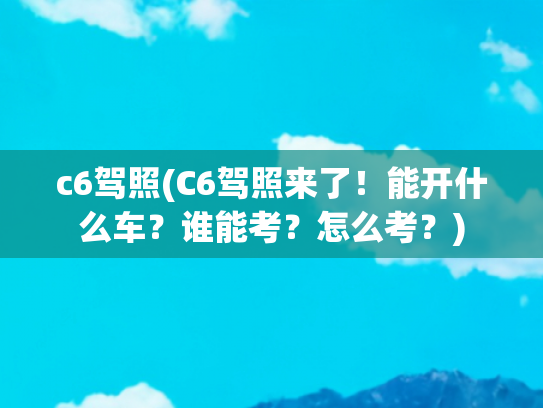 c6驾照(C6驾照来了！能开什么车？谁能考？怎么考？)