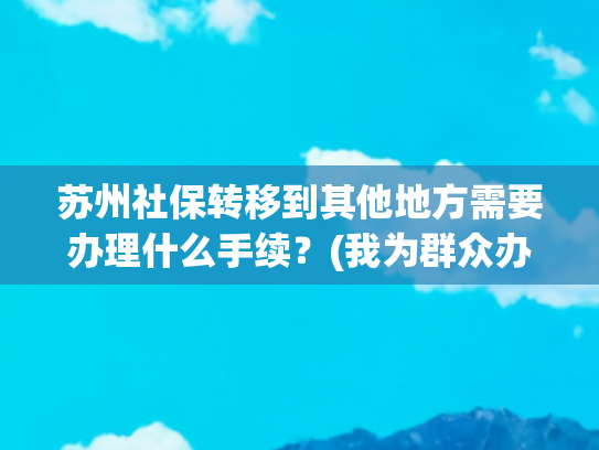 苏州社保转移到其他地方需要办理什么手续？(我为群众办实事丨江苏社保关系转移“省内不用办 跨省不用跑”)