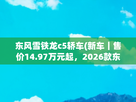东风雪铁龙c5轿车(新车｜售价14.97万元起，2026款东风雪铁龙天逸 C5 AIRCROSS上市)
