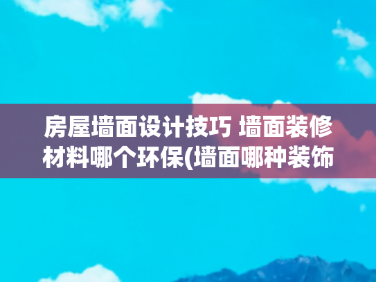 房屋墙面设计技巧 墙面装修材料哪个环保(墙面哪种装饰材料比较好？18种墙面材料全面对比，知识点太全面了)