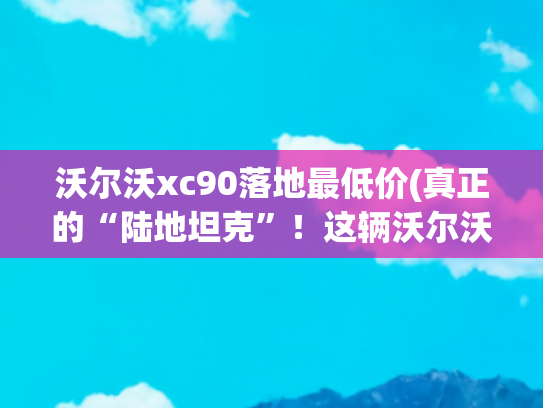 沃尔沃xc90落地最低价(真正的“陆地坦克”！这辆沃尔沃XC90只要32万，值得买吗？)