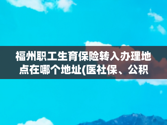 福州职工生育保险转入办理地点在哪个地址(医社保、公积金、车辆违章......福州215个地点可自助办理)