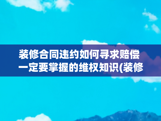 装修合同违约如何寻求赔偿 一定要掌握的维权知识(装修合同违约金赔偿标准)