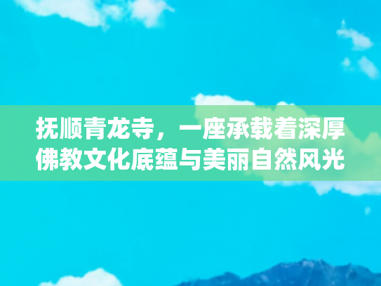 抚顺青龙寺，一座承载着深厚佛教文化底蕴与美丽自然风光的古刹(青龙寺成国家AAA级旅游景区 抚顺已有23家A级旅游景区)