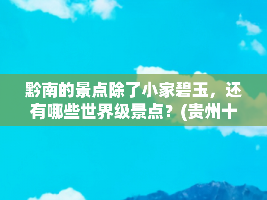 黔南的景点除了小家碧玉，还有哪些世界级景点？(贵州十大冷门景点，人少景美好玩)