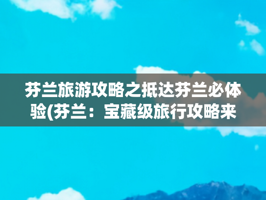 芬兰旅游攻略之抵达芬兰必体验(芬兰：宝藏级旅行攻略来了！)