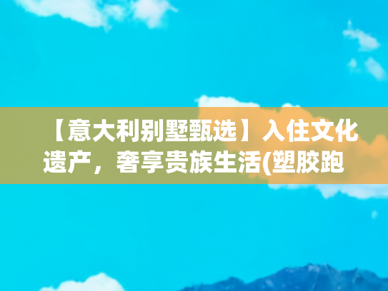 【意大利别墅甄选】入住文化遗产，奢享贵族生活(塑胶跑道“扶贫路”直通别墅群，扶的还是贫吗)