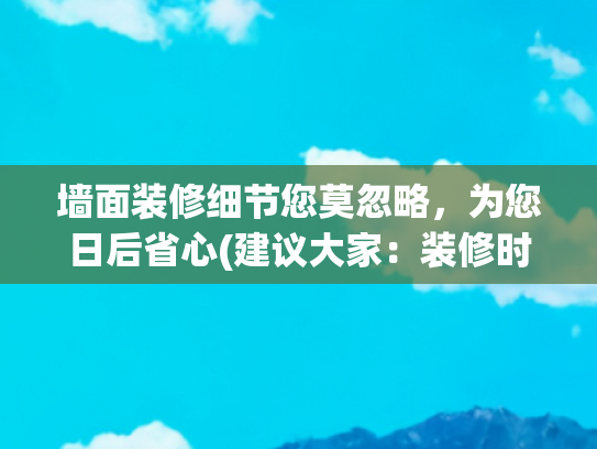 墙面装修细节您莫忽略，为您日后省心(建议大家：装修时墙面一定坚持“5不做”！入住后会超省心)