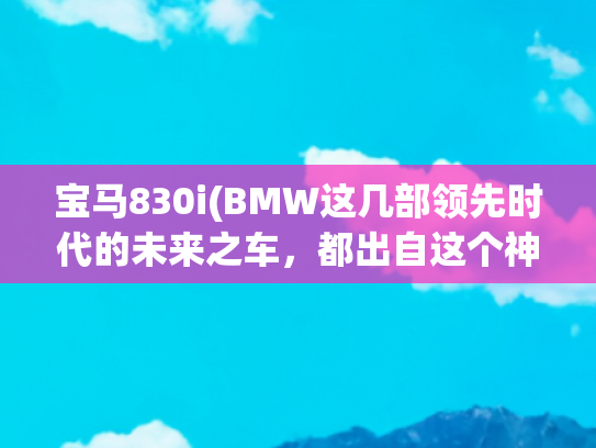 宝马830i(BMW这几部领先时代的未来之车，都出自这个神秘部门 | CAR FUN)