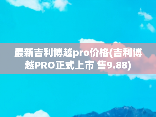 最新吉利博越pro价格(吉利博越PRO正式上市 售9.88)