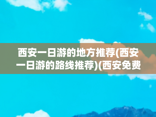 西安一日游的地方推荐(西安一日游的路线推荐)(西安免费一日游景点推荐历史人文 | 自然风光 | 拍照打卡 | 地铁直达)