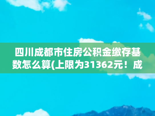 四川成都市住房公积金缴存基数怎么算(上限为31362元！成都住房公积金缴存调整→)