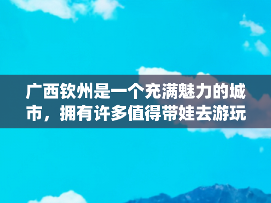 广西钦州是一个充满魅力的城市，拥有许多值得带娃去游玩的景点,其中(广西钦州十大旅游景点攻略)