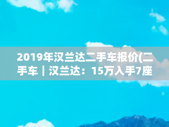 2019年汉兰达二手车报价(二手车｜汉兰达：15万入手7座SUV，配座椅加热、后排独立空调)