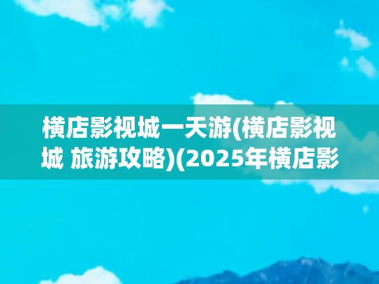 横店影视城一天游(横店影视城 旅游攻略)(2025年横店影视城不买门票能进去吗？二日游攻略怎么做？看这)