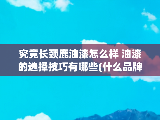 究竟长颈鹿油漆怎么样 油漆的选择技巧有哪些(什么品牌的油漆最好？怎样理性选购墙面漆？)