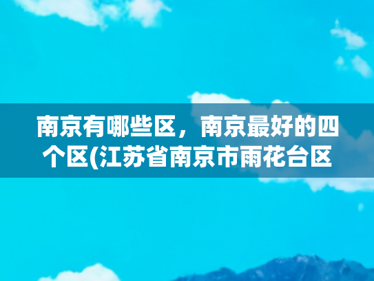 南京有哪些区，南京最好的四个区(江苏省南京市雨花台区多方面简介)
