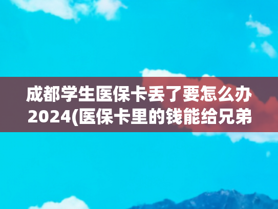 成都学生医保卡丢了要怎么办2024(医保卡里的钱能给兄弟姐妹用吗？不慎断缴该咋办？一文了解→)