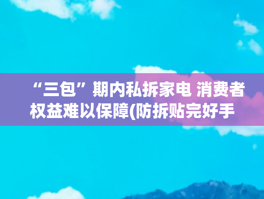“三包”期内私拆家电 消费者权益难以保障(防拆贴完好手机不保修 手机销售商被判退一赔三)