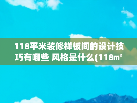 118平米装修样板间的设计技巧有哪些 风格是什么(118㎡简约北欧，实用为主导，简约为风格，装出惬意舒适的家)